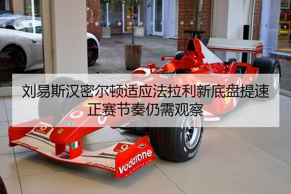 刘易斯汉密尔顿适应法拉利新底盘提速正赛节奏仍需观察