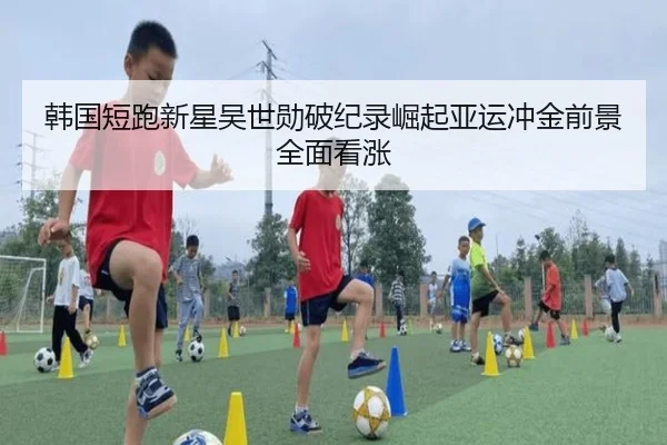 韩国短跑新星吴世勋破纪录崛起亚运冲金前景全面看涨